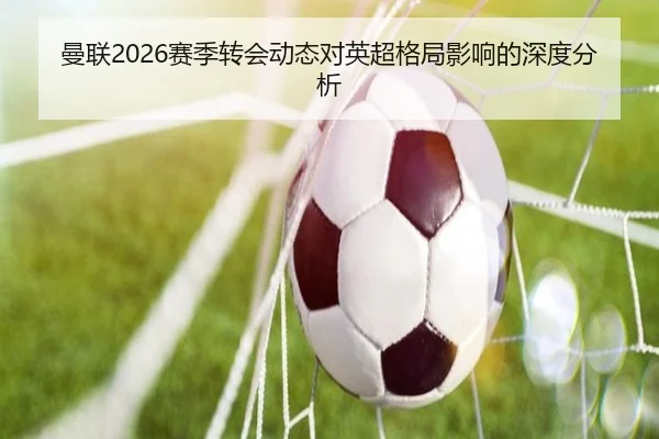曼联2026赛季转会动态对英超格局影响的深度分析